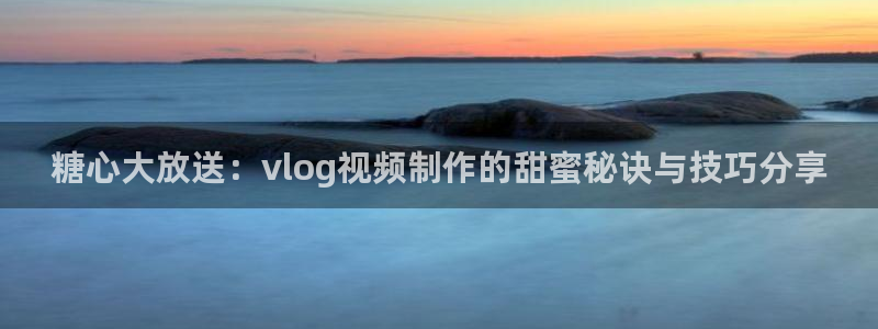 糖心vlog演员小猫：糖心大放送：vlog视频制作的甜蜜秘诀与技巧分享