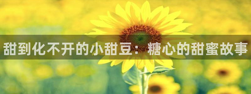 站长之家糖心vlog：甜到化不开的小甜豆：糖心的甜蜜故事