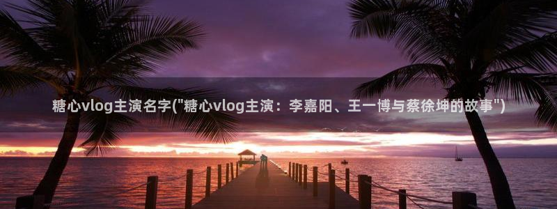 糖心vlog男主角：糖心vlog主演名字(\
