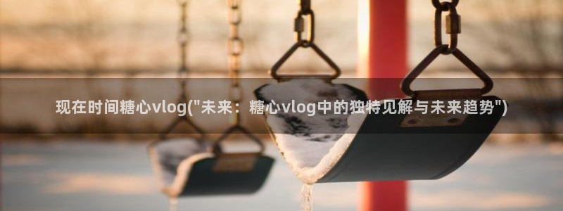 糖心vlog旧版黄：现在时间糖心vlog(\