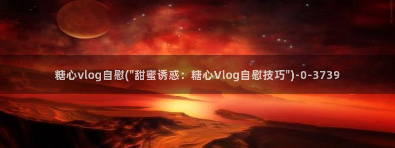 糖心vlog可信吗：糖心vlog自慰(\