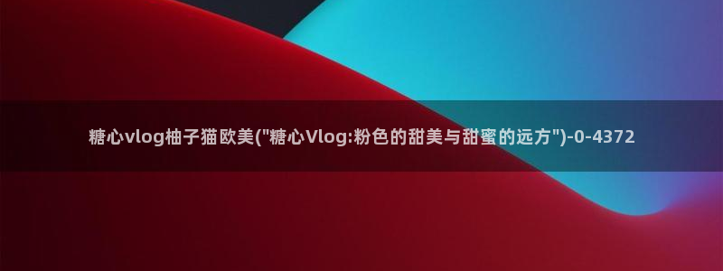 糖心vlog女主有哪些：糖心vlog柚子