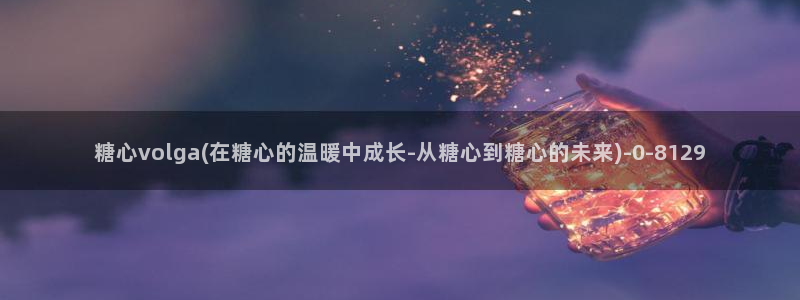 糖心vlog app：糖心volga(在糖心的温暖中成长-从
